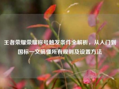 王者荣耀荣耀称号触发条件全解析，从入门到国标一文搞懂所有规则及设置方法