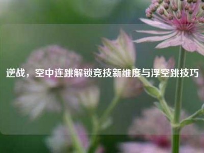 逆战，空中连跳解锁竞技新维度与浮空跳技巧