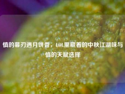慎的暮刃遇月饼香，LOL里藏着的中秋江湖味与慎的天赋选择