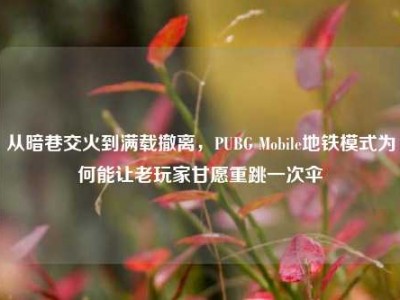 从暗巷交火到满载撤离，PUBG Mobile地铁模式为何能让老玩家甘愿重跳一次伞