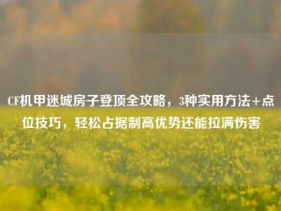 CF机甲迷城房子登顶全攻略，3种实用方法+点位技巧，轻松占据制高优势还能拉满伤害