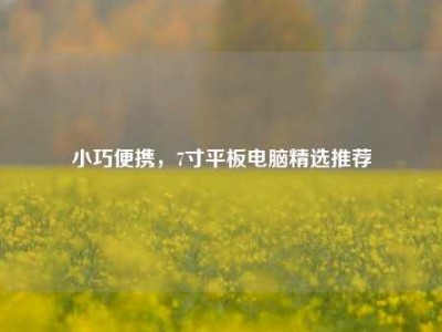 小巧便携，7寸平板电脑精选推荐