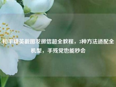 和平精英截图发微信超全教程，3种方法适配全机型，手残党也能秒会