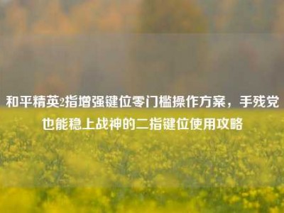 和平精英2指增强键位零门槛操作方案，手残党也能稳上战神的二指键位使用攻略