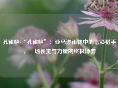 孔雀鲈-“孔雀鲈”：亚马逊雨林中的七彩猎手，一场视觉与力量的终极博弈
