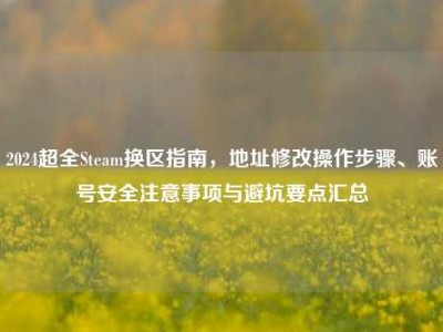 2024超全Steam换区指南，地址修改操作步骤、账号安全注意事项与避坑要点汇总