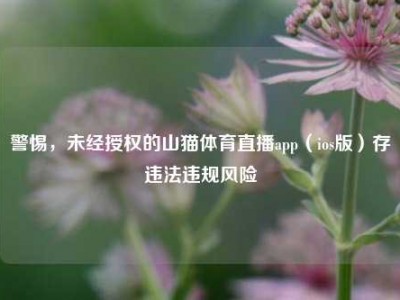 警惕，未经授权的山猫体育直播app（ios版）存违法违规风险