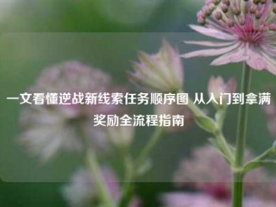 一文看懂逆战新线索任务顺序图 从入门到拿满奖励全流程指南