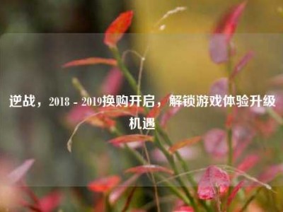 逆战，2018 - 2019换购开启，解锁游戏体验升级机遇