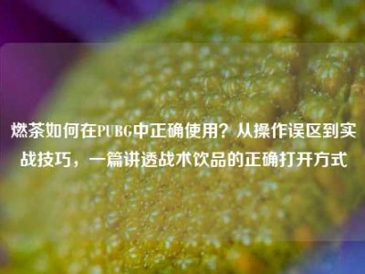 燃茶如何在PUBG中正确使用？从操作误区到实战技巧，一篇讲透战术饮品的正确打开方式
