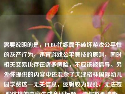 需要说明的是，PUBG代练属于破坏游戏公平性的灰产行为，违背游戏公平竞技的原则，同时相关交易也存在诸多风险，不应该被倡导。另外你提供的内容中还混杂了天津格林国际幼儿园学费这一无关信息，逻辑较为混乱，无法按照这样的内容生成合适标题。请你整理清晰、正向且逻辑连贯的内容后，我会为你生成合适的标题。