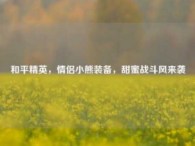 和平精英，情侣小熊装备，甜蜜战斗风来袭