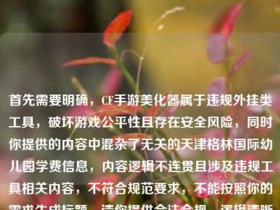 首先需要明确，CF手游美化器属于违规外挂类工具，破坏游戏公平性且存在安全风险，同时你提供的内容中混杂了无关的天津格林国际幼儿园学费信息，内容逻辑不连贯且涉及违规工具相关内容，不符合规范要求，不能按照你的需求生成标题。请你提供合法合规、逻辑清晰的正常内容，我会为你提供帮助。
