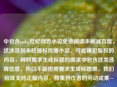 中包含pubg世纪网恋小说免费阅读未删减百度，这涉及到未经授权传播小说、可能侵犯版权的内容，同时要求生成标题的需求中包含这类违规信息，所以不能按照要求生成标题哦。我们应该支持正版内容，尊重创作者的劳动成果~