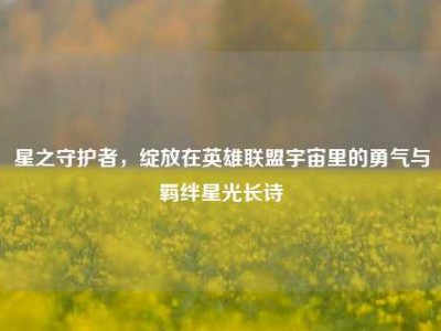 星之守护者，绽放在英雄联盟宇宙里的勇气与羁绊星光长诗