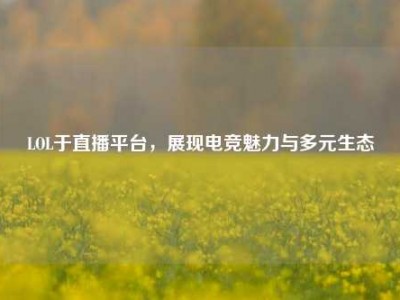 LOL于直播平台，展现电竞魅力与多元生态