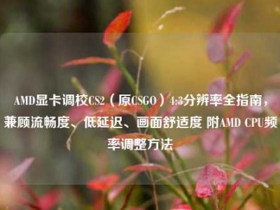 AMD显卡调校CS2（原CSGO）4:3分辨率全指南，兼顾流畅度、低延迟、画面舒适度 附AMD CPU频率调整方法
