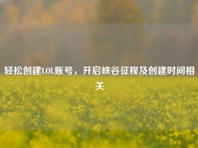 轻松创建LOL账号，开启峡谷征程及创建时间相关