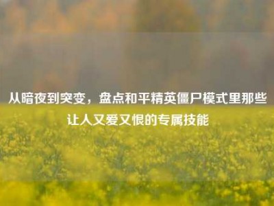 从暗夜到突变，盘点和平精英僵尸模式里那些让人又爱又恨的专属技能