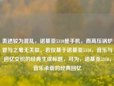 表述较为混乱，诺基亚5310是手机，而高压锅炉管与之毫无关联。若仅基于诺基亚5310，音乐与回忆交织的经典生成标题，可为，诺基亚5310，音乐承载的经典回忆