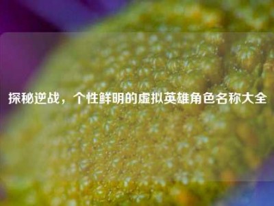 探秘逆战，个性鲜明的虚拟英雄角色名称大全