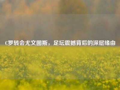 C罗转会尤文图斯，足坛震撼背后的深层缘由