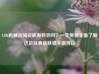 LOL机械迷城皮肤有特效吗？一文带你全面了解这款经典皮肤值不值得玩