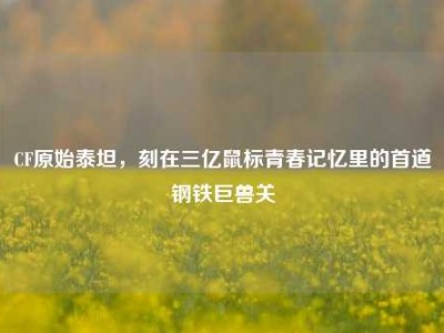 CF原始泰坦，刻在三亿鼠标青春记忆里的首道钢铁巨兽关