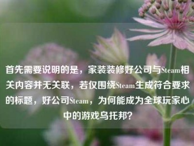 首先需要说明的是，家装装修好公司与Steam相关内容并无关联，若仅围绕Steam生成符合要求的标题，好公司Steam，为何能成为全球玩家心中的游戏乌托邦？