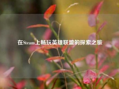 在Steam上畅玩英雄联盟的探索之旅