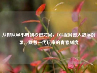 从排队半小时到秒进对局，LOL服务器人数浮沉录，藏着一代玩家的青春刻度