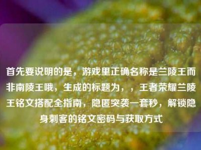 首先要说明的是，游戏里正确名称是兰陵王而非南陵王哦，生成的标题为，，王者荣耀兰陵王铭文搭配全指南，隐匿突袭一套秒，解锁隐身刺客的铭文密码与获取方式