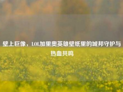 壁上巨像，LOL加里奥英雄壁纸里的城邦守护与热血共鸣