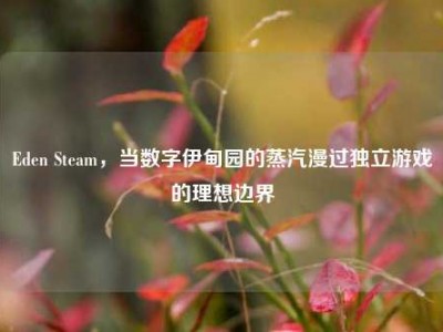Eden Steam，当数字伊甸园的蒸汽漫过独立游戏的理想边界