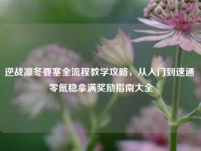 逆战凛冬要塞全流程教学攻略，从入门到速通 零氪稳拿满奖励指南大全