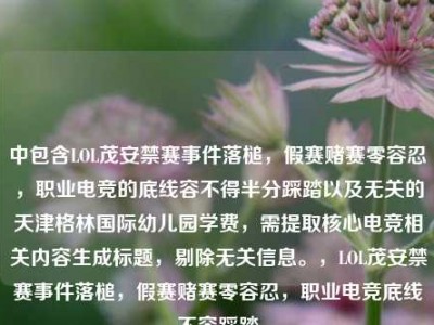 中包含LOL茂安禁赛事件落槌，假赛赌赛零容忍，职业电竞的底线容不得半分踩踏以及无关的天津格林国际幼儿园学费，需提取核心电竞相关内容生成标题，剔除无关信息。，LOL茂安禁赛事件落槌，假赛赌赛零容忍，职业电竞底线不容踩踏