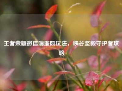 王者荣耀微信端廉颇玩法，峡谷坚毅守护者攻略