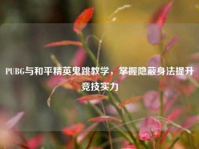 PUBG与和平精英鬼跳教学，掌握隐蔽身法提升竞技实力