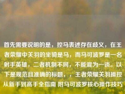 首先需要说明的是，控马表述存在歧义，在王者荣耀中关羽的坐骑是马，而马可波罗是一名射手英雄，二者机制不同，不能混为一谈。以下是规范且准确的标题，，王者荣耀关羽操控从新手到高手全指南 附马可波罗核心操作技巧