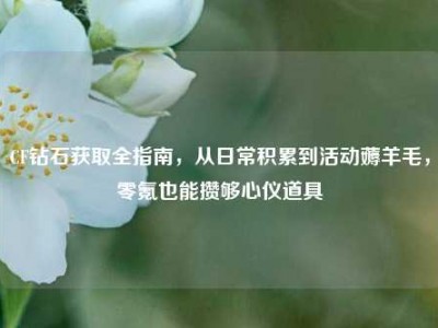 CF钻石获取全指南，从日常积累到活动薅羊毛，零氪也能攒够心仪道具