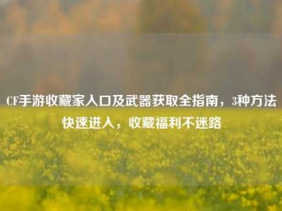CF手游收藏家入口及武器获取全指南，3种方法快速进入，收藏福利不迷路