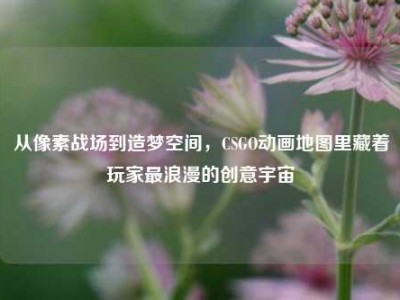从像素战场到造梦空间，CSGO动画地图里藏着玩家最浪漫的创意宇宙