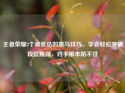 王者荣耀3个被低估的黑马技巧，学会轻松突破段位瓶颈，对手根本防不住