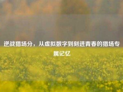 逆战猎场分，从虚拟数字到刻进青春的猎场专属记忆