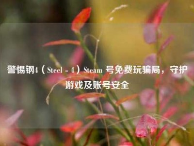 警惕钢4（Steel - 4）Steam 号免费玩骗局，守护游戏及账号安全