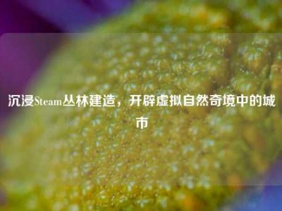 沉浸Steam丛林建造，开辟虚拟自然奇境中的城市