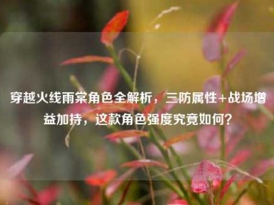 穿越火线雨棠角色全解析，三防属性+战场增益加持，这款角色强度究竟如何？