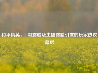 和平精英，bi哥露脸及主播露脸引发的玩家热议幕后