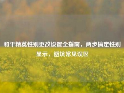 和平精英性别更改设置全指南，两步搞定性别显示，避坑常见误区