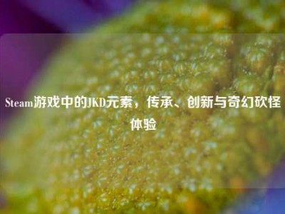 Steam游戏中的JKD元素，传承、创新与奇幻砍怪体验